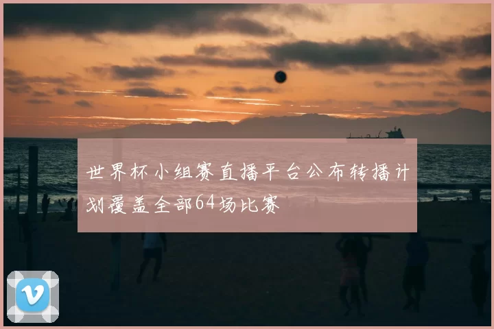 世界杯小组赛直播平台公布转播计划覆盖全部64场比赛