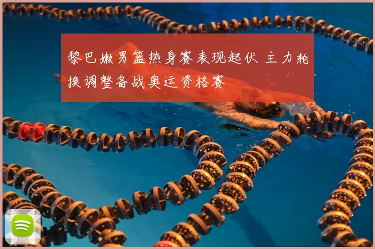黎巴嫩男篮热身赛表现起伏 主力轮换调整备战奥运资格赛