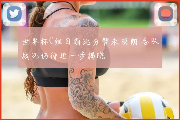 世界杯C组目前比分暂未明朗 各队战况仍待进一步揭晓