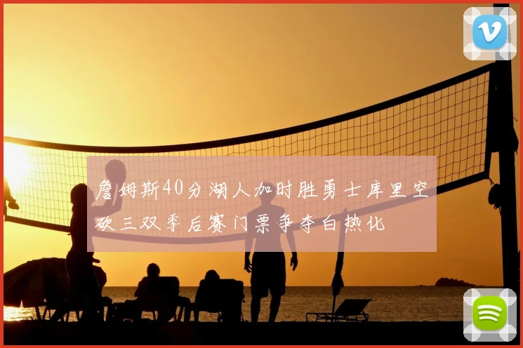 詹姆斯40分湖人加时胜勇士库里空砍三双季后赛门票争夺白热化