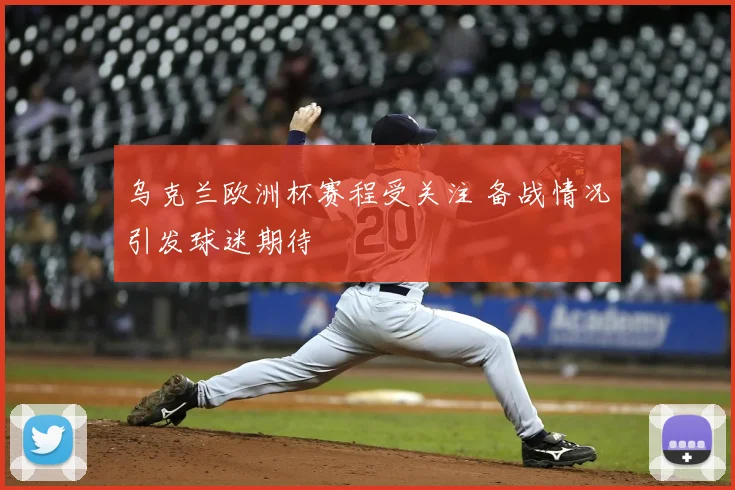 乌克兰欧洲杯赛程受关注 备战情况引发球迷期待