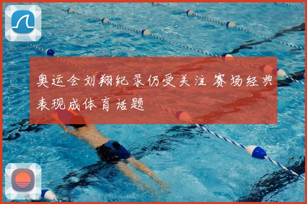 奥运会刘翔纪录仍受关注 赛场经典表现成体育话题