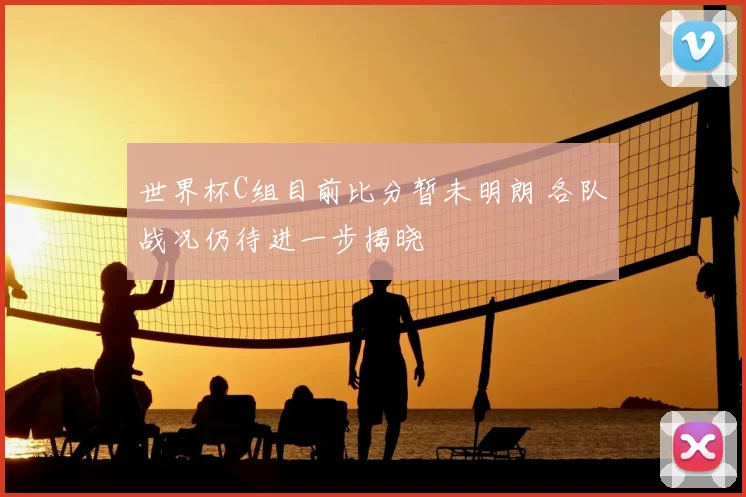 世界杯C组目前比分暂未明朗 各队战况仍待进一步揭晓