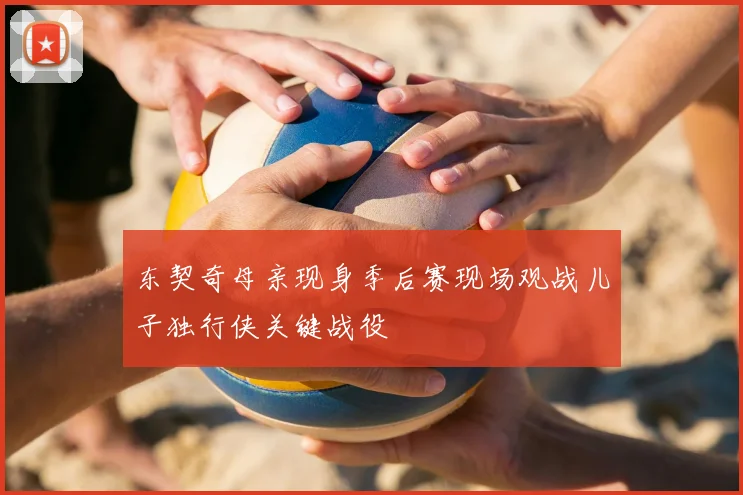东契奇母亲现身季后赛现场观战儿子独行侠关键战役
