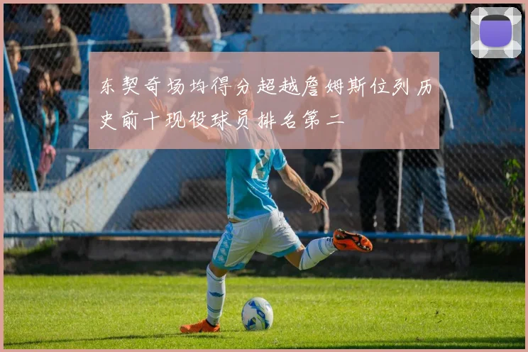 东契奇场均得分超越詹姆斯位列历史前十现役球员排名第二