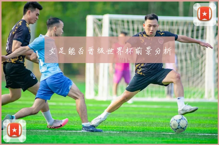 女足能否晋级世界杯前景分析
