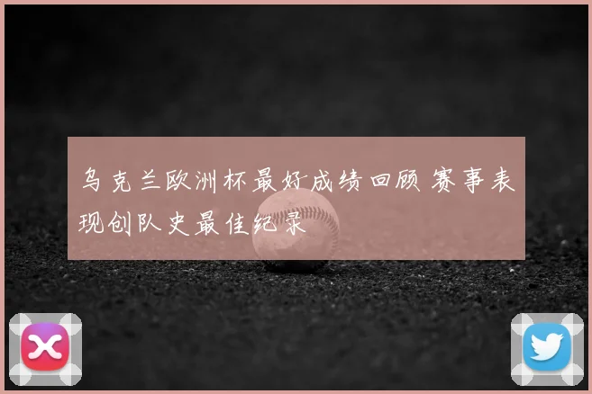 乌克兰欧洲杯最好成绩回顾 赛事表现创队史最佳纪录
