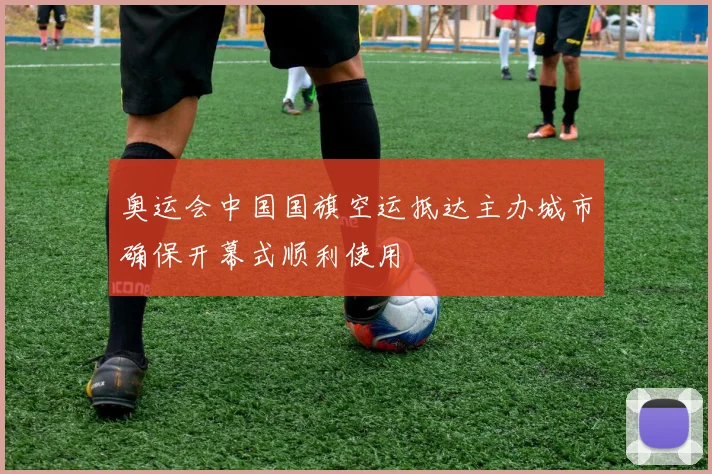 奥运会中国国旗空运抵达主办城市确保开幕式顺利使用
