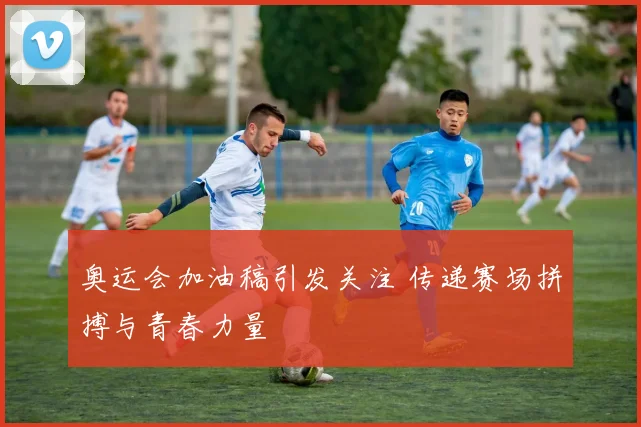 奥运会加油稿引发关注 传递赛场拼搏与青春力量