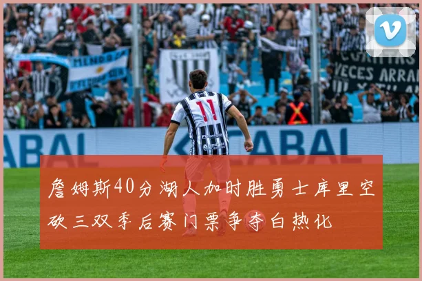 詹姆斯40分湖人加时胜勇士库里空砍三双季后赛门票争夺白热化